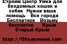 Строим Центр Умка для бездомных кошек и собак! Нужна ваша помощь - Все города Бесплатное » Возьму бесплатно   . Крым,Старый Крым